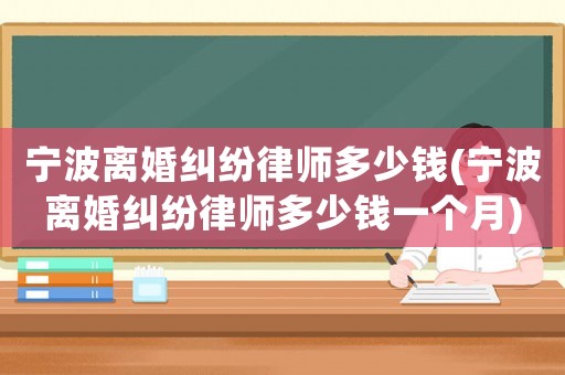 寧波離婚糾紛律師多少錢(寧波離婚糾紛律師多少錢一個月)
