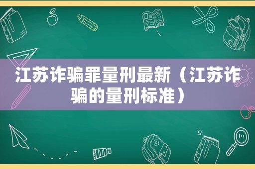 江蘇詐騙罪量刑最新（江蘇詐騙的量刑標準）