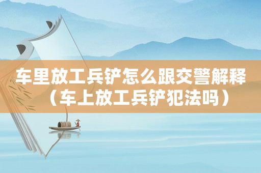 車里放工兵鏟怎么跟交警解釋（車上放工兵鏟犯法嗎）