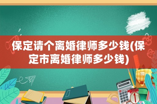 保定請個離婚律師多少錢(保定市離婚律師多少錢)