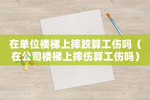 在單位樓梯上摔跤算工傷嗎（在公司樓梯上摔傷算工傷嗎）
