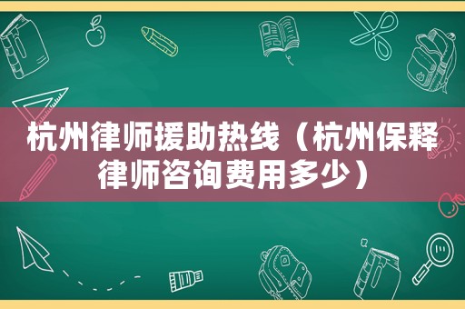 杭州律師援助熱線（杭州保釋律師咨詢費用多少）