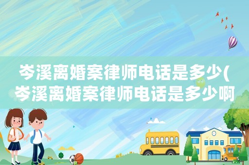 岑溪離婚案律師電話是多少(岑溪離婚案律師電話是多少啊)