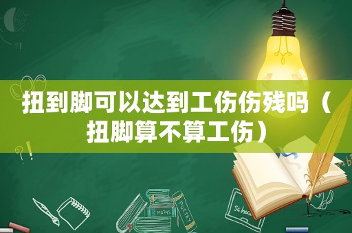 扭到腳可以達到工傷傷殘嗎（扭腳算不算工傷）