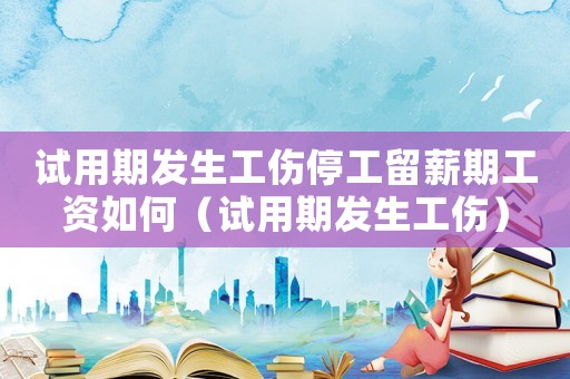 試用期發生工傷停工留薪期工資如何（試用期發生工傷）