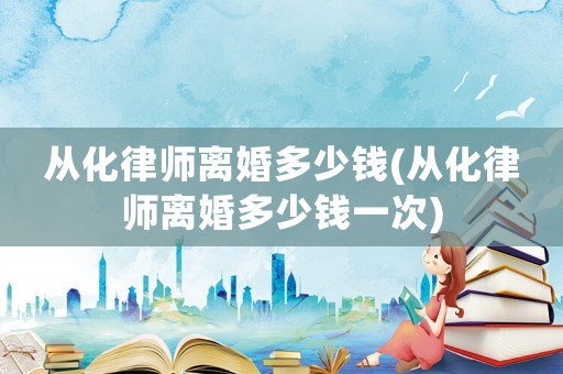 從化律師離婚多少錢(從化律師離婚多少錢一次)