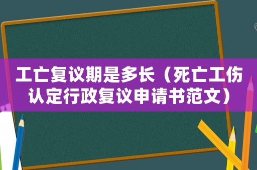 工亡復議期是多長（死亡工傷認定行政復議申請書范文）