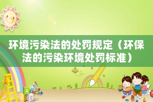 環境污染法的處罰規定（環保法的污染環境處罰標準）