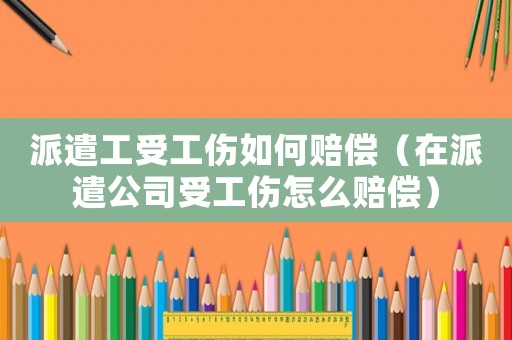 派遣工受工傷如何賠償（在派遣公司受工傷怎么賠償）