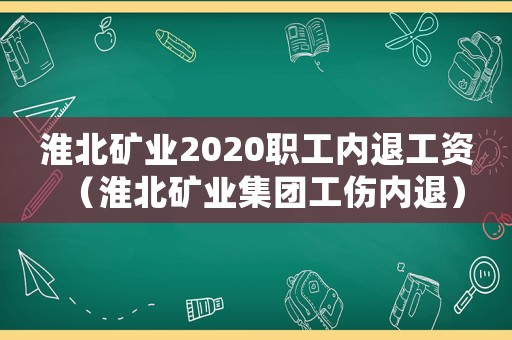 淮北礦業(yè)2020職工內(nèi)退工資（淮北礦業(yè)集團(tuán)工傷內(nèi)退）