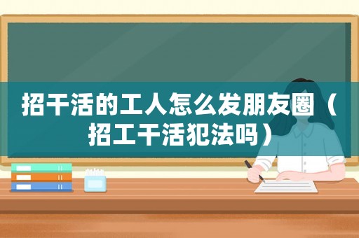招干活的工人怎么發朋友圈（招工干活犯法嗎）