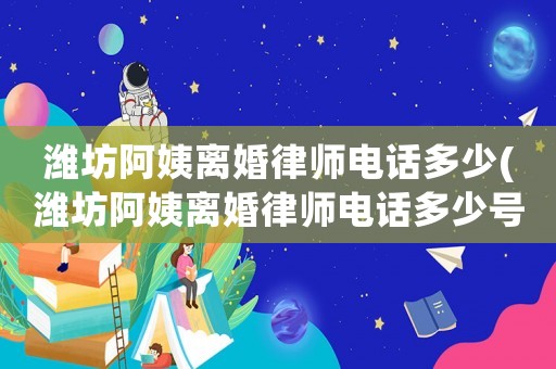 濰坊阿姨離婚律師電話多少(濰坊阿姨離婚律師電話多少號)