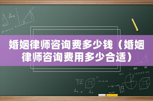 婚姻律師咨詢費多少錢（婚姻律師咨詢費用多少合適）