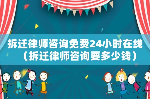 拆遷律師咨詢免費24小時在線（拆遷律師咨詢要多少錢）