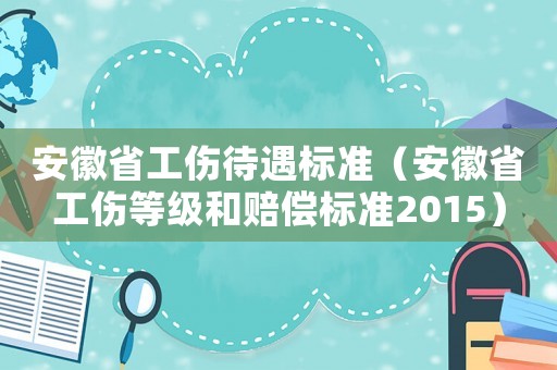 安徽省工傷待遇標準（安徽省工傷等級和賠償標準2015）