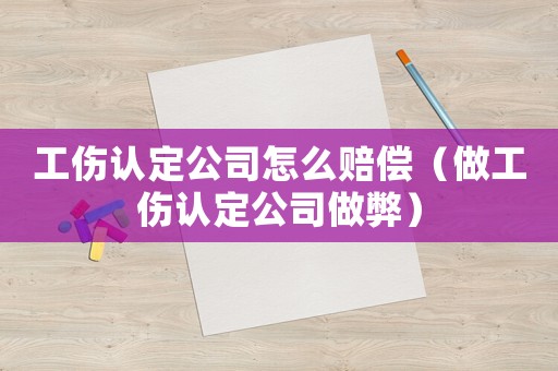 工傷認定公司怎么賠償（做工傷認定公司做弊）