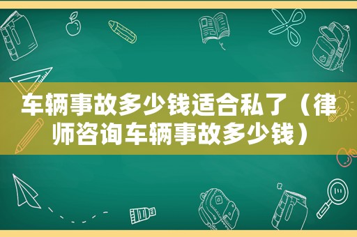 車輛事故多少錢適合私了（律師咨詢車輛事故多少錢）