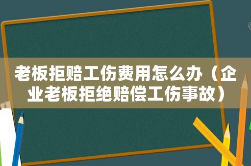老板拒賠工傷費用怎么辦（企業老板拒絕賠償工傷事故）