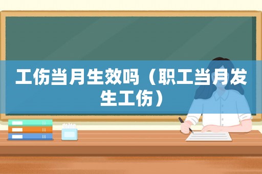 工傷當月生效嗎（職工當月發生工傷）