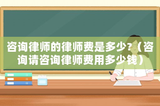 咨詢律師的律師費是多少?（咨詢請咨詢律師費用多少錢）