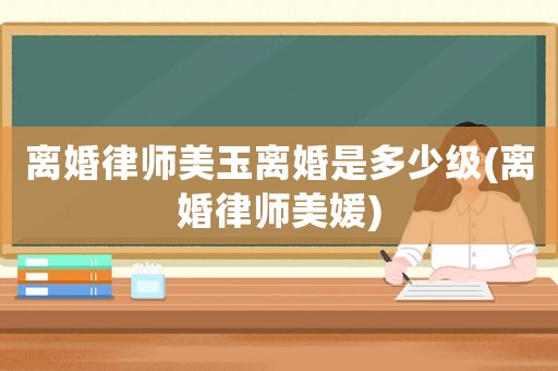 離婚律師美玉離婚是多少級(離婚律師美媛)