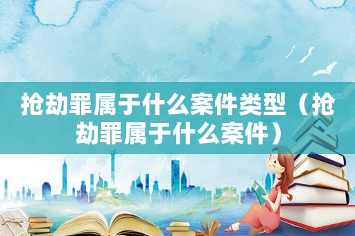 搶劫罪屬于什么案件類型（搶劫罪屬于什么案件）