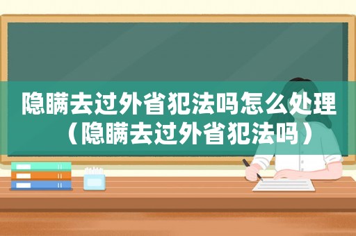 隱瞞去過外省犯法嗎怎么處理（隱瞞去過外省犯法嗎）