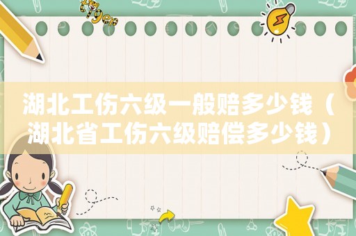 湖北工傷六級一般賠多少錢（湖北省工傷六級賠償多少錢）