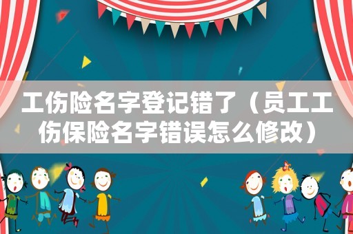 工傷險名字登記錯了（員工工傷保險名字錯誤怎么修改）