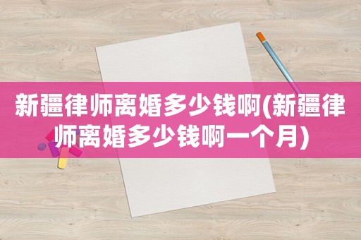 新疆律師離婚多少錢啊(新疆律師離婚多少錢啊一個月)