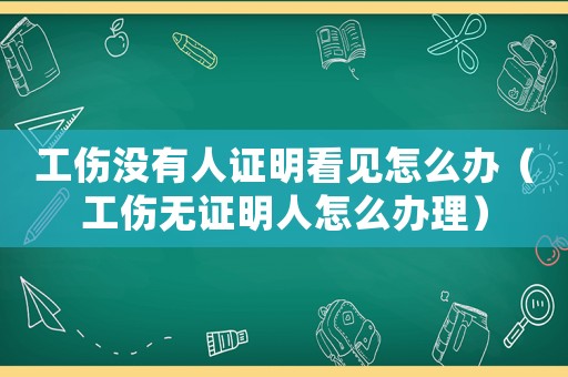 工傷沒有人證明看見怎么辦（工傷無證明人怎么辦理）