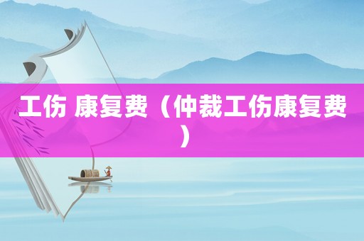 工傷 康復費（仲裁工傷康復費）