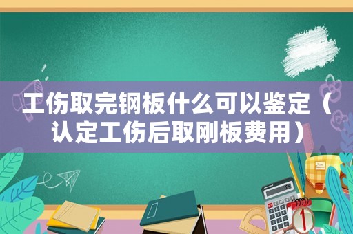 工傷取完鋼板什么可以鑒定（認定工傷后取剛板費用）