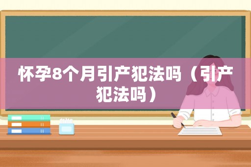懷孕8個月引產(chǎn)犯法嗎（引產(chǎn)犯法嗎）
