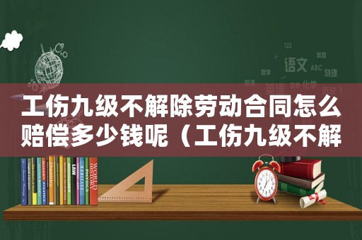 工傷九級不解除勞動合同怎么賠償多少錢呢（工傷九級不解除勞動合同怎么賠償多少錢）