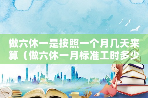 做六休一是按照一個月幾天來算（做六休一月標準工時多少）