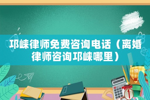 邛崍律師免費咨詢電話（離婚律師咨詢邛崍哪里）