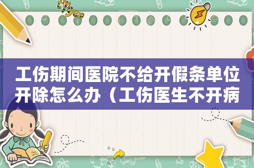 工傷期間醫院不給開假條單位開除怎么辦（工傷醫生不開病假）