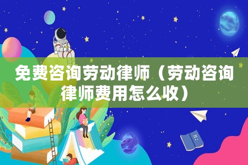 免費(fèi)咨詢(xún)勞動(dòng)律師（勞動(dòng)咨詢(xún)律師費(fèi)用怎么收）