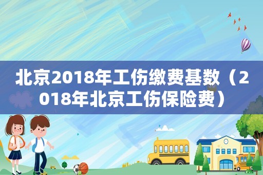 北京2018年工傷繳費基數（2018年北京工傷保險費）