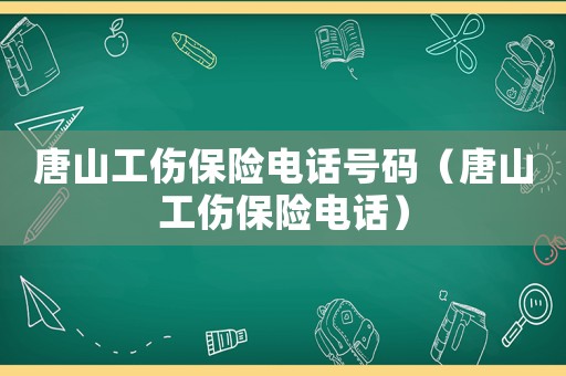 唐山工傷保險電話號碼（唐山工傷保險電話）