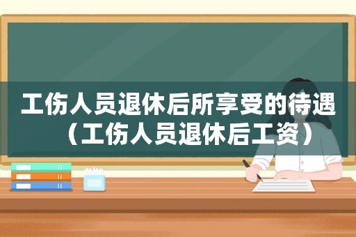 工傷人員退休后所享受的待遇（工傷人員退休后工資）
