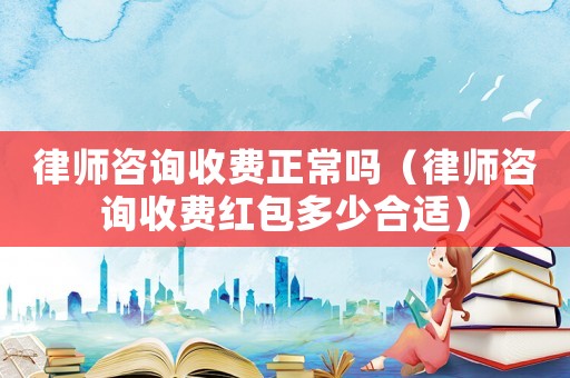 律師咨詢收費正常嗎（律師咨詢收費紅包多少合適）