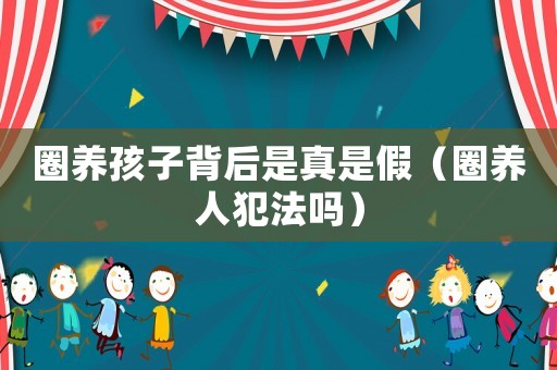 圈養孩子背后是真是假（圈養人犯法嗎）