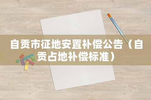 自貢市征地安置補(bǔ)償公告（自貢占地補(bǔ)償標(biāo)準(zhǔn)）