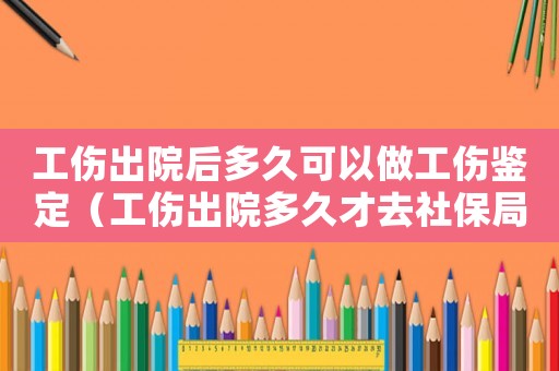工傷出院后多久可以做工傷鑒定（工傷出院多久才去社保局復查）