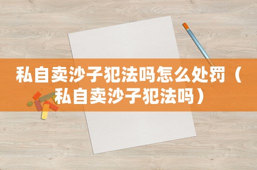 私自賣沙子犯法嗎怎么處罰（私自賣沙子犯法嗎）