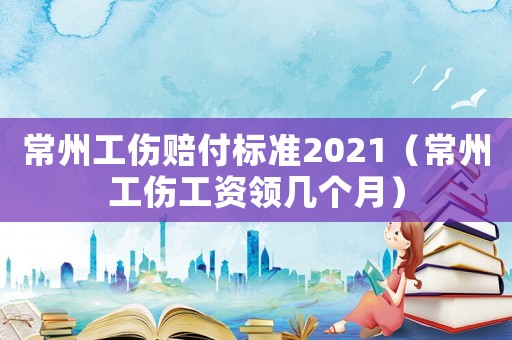 常州工傷賠付標準2021（常州工傷工資領幾個月）