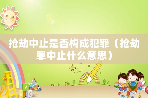 搶劫中止是否構成犯罪（搶劫罪中止什么意思）