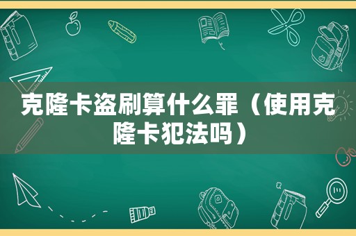 克隆卡盜刷算什么罪（使用克隆卡犯法嗎）